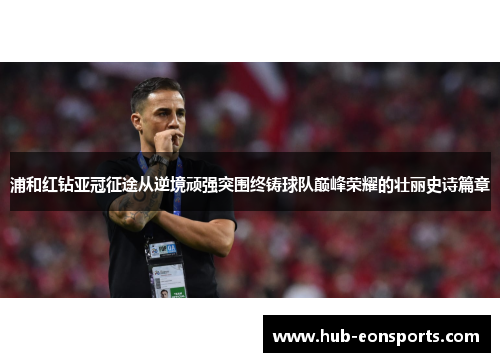 浦和红钻亚冠征途从逆境顽强突围终铸球队巅峰荣耀的壮丽史诗篇章