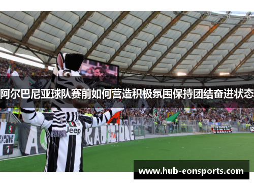 阿尔巴尼亚球队赛前如何营造积极氛围保持团结奋进状态