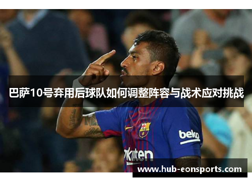 巴萨10号弃用后球队如何调整阵容与战术应对挑战